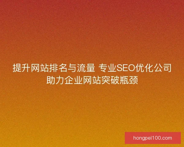 提升网站排名与流量 专业SEO优化公司助力企业网站突破瓶颈