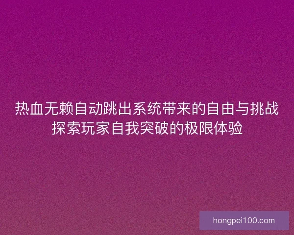 热血无赖自动跳出系统带来的自由与挑战探索玩家自我突破的极限体验