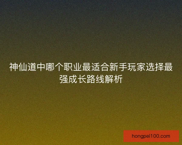 神仙道中哪个职业最适合新手玩家选择最强成长路线解析