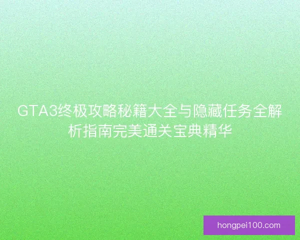 GTA3终极攻略秘籍大全与隐藏任务全解析指南完美通关宝典精华