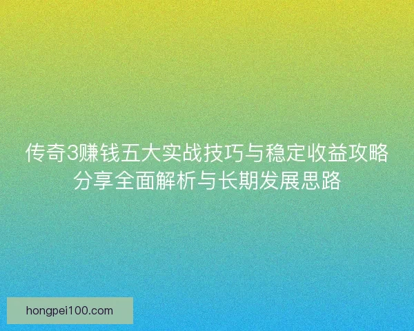 传奇3赚钱五大实战技巧与稳定收益攻略分享全面解析与长期发展思路