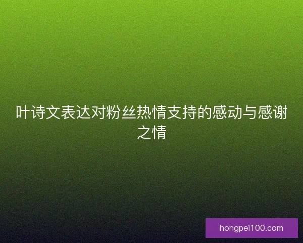 叶诗文表达对粉丝热情支持的感动与感谢之情