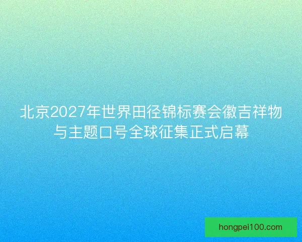北京2027年世界田径锦标赛会徽吉祥物与主题口号全球征集正式启幕