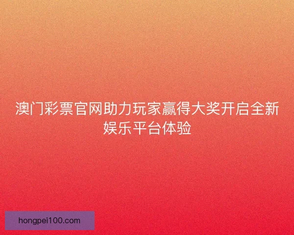 澳门彩票官网助力玩家赢得大奖开启全新娱乐平台体验