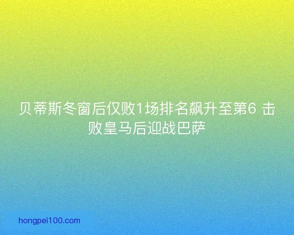 贝蒂斯冬窗后仅败1场排名飙升至第6 击败皇马后迎战巴萨