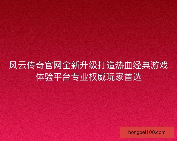 风云传奇官网全新升级打造热血经典游戏体验平台专业权威玩家首选