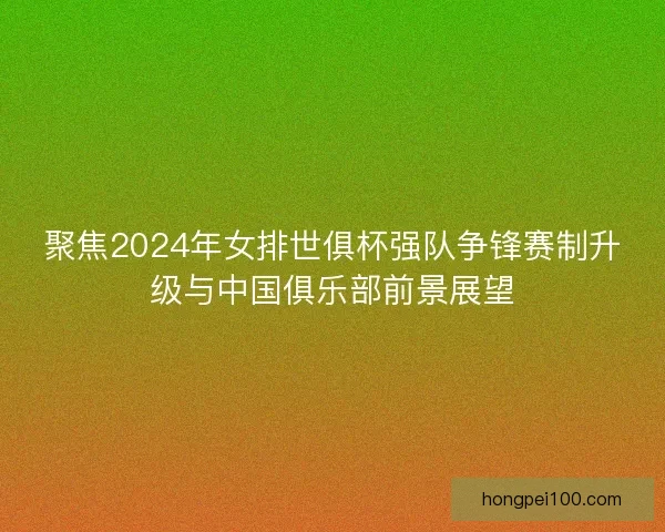 聚焦2024年女排世俱杯强队争锋赛制升级与中国俱乐部前景展望