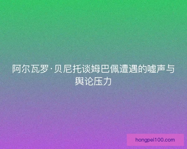 阿尔瓦罗·贝尼托谈姆巴佩遭遇的嘘声与舆论压力