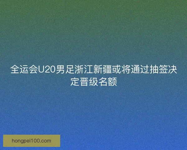 全运会U20男足浙江新疆或将通过抽签决定晋级名额
